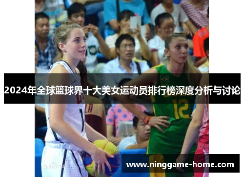 2024年全球篮球界十大美女运动员排行榜深度分析与讨论