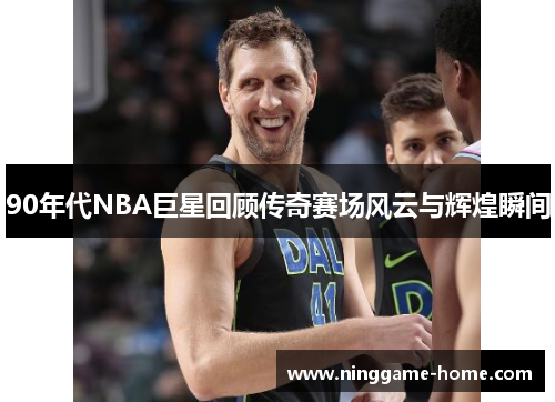 90年代NBA巨星回顾传奇赛场风云与辉煌瞬间