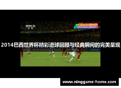 2014巴西世界杯精彩进球回顾与经典瞬间的完美呈现