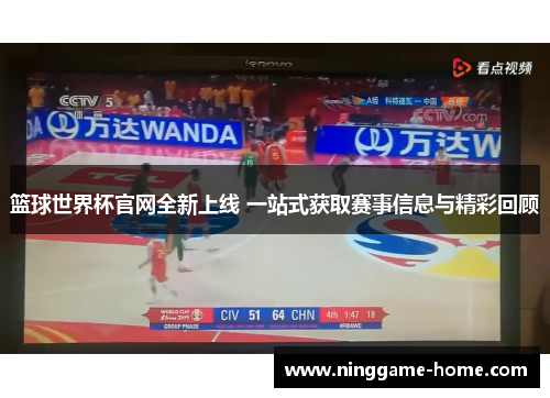 篮球世界杯官网全新上线 一站式获取赛事信息与精彩回顾