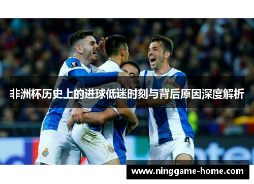 非洲杯历史上的进球低迷时刻与背后原因深度解析