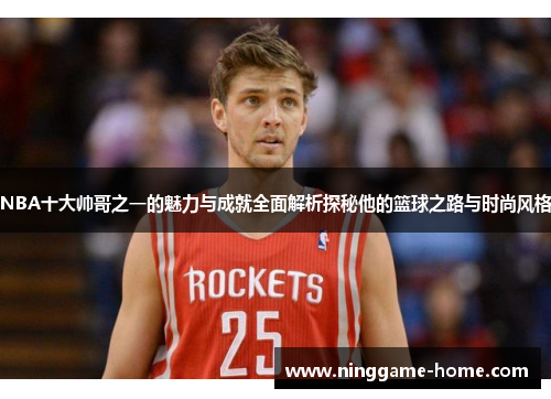 NBA十大帅哥之一的魅力与成就全面解析探秘他的篮球之路与时尚风格