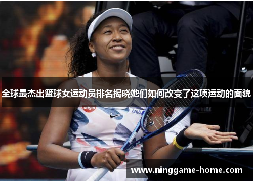 全球最杰出篮球女运动员排名揭晓她们如何改变了这项运动的面貌