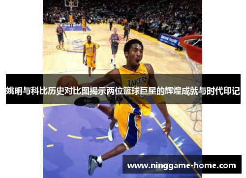 姚明与科比历史对比图揭示两位篮球巨星的辉煌成就与时代印记