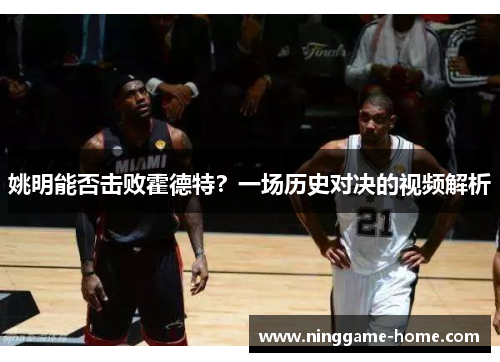 姚明能否击败霍德特？一场历史对决的视频解析