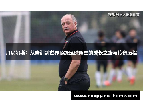 丹尼尔斯：从青训到世界顶级足球明星的成长之路与传奇历程
