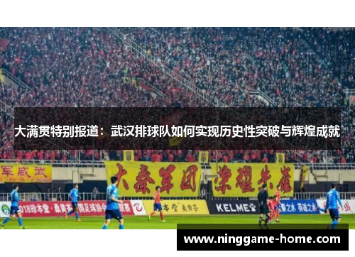 大满贯特别报道：武汉排球队如何实现历史性突破与辉煌成就