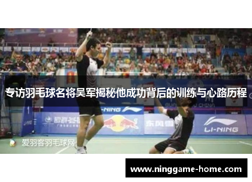 专访羽毛球名将吴军揭秘他成功背后的训练与心路历程