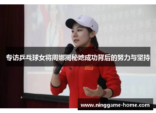 专访乒乓球女将周娜揭秘她成功背后的努力与坚持