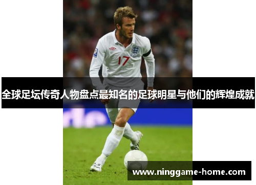 全球足坛传奇人物盘点最知名的足球明星与他们的辉煌成就