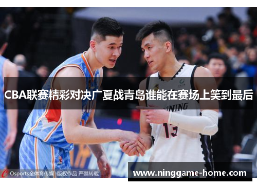 CBA联赛精彩对决广夏战青岛谁能在赛场上笑到最后