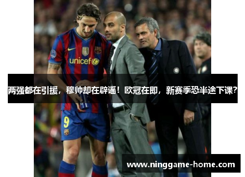 两强都在引援，穆帅却在辟谣！欧冠在即，新赛季恐半途下课？