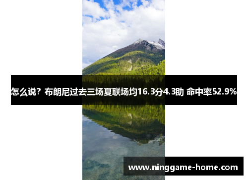 怎么说？布朗尼过去三场夏联场均16.3分4.3助 命中率52.9%