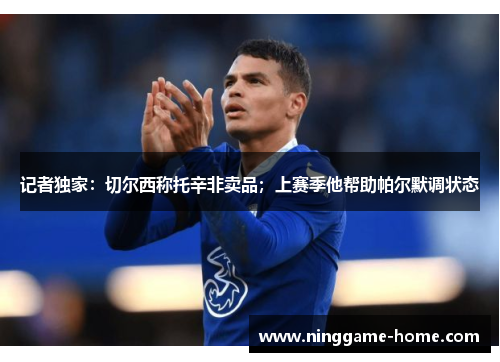 记者独家：切尔西称托辛非卖品；上赛季他帮助帕尔默调状态