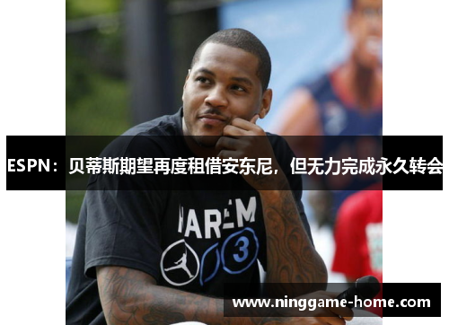 ESPN：贝蒂斯期望再度租借安东尼，但无力完成永久转会