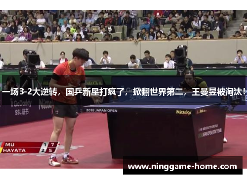 一场3-2大逆转，国乒新星打疯了，掀翻世界第二，王曼昱被淘汰！